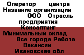 Оператор Call-центра › Название организации ­ LM Group, ООО › Отрасль предприятия ­ Консалтинг › Минимальный оклад ­ 27 000 - Все города Работа » Вакансии   . Ивановская обл.